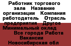 Работник торгового зала › Название организации ­ Компания-работодатель › Отрасль предприятия ­ Другое › Минимальный оклад ­ 21 500 - Все города Работа » Вакансии   . Новосибирская обл.,Новосибирск г.